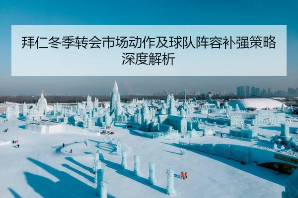 拜仁冬季转会市场动作及球队阵容补强策略深度解析
