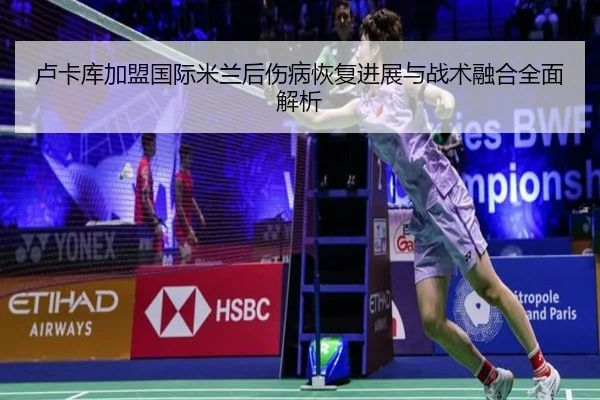 卢卡库加盟国际米兰后伤病恢复进展与战术融合全面解析